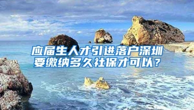 应届生人才引进落户深圳要缴纳多久社保才可以？