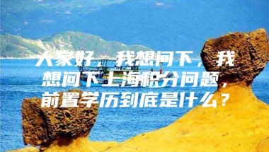 大家好，我想问下，我想问下上海积分问题，前置学历到底是什么？