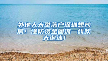 外地人大举落户深圳想炒房！谨防资金回流一线吹大泡沫！