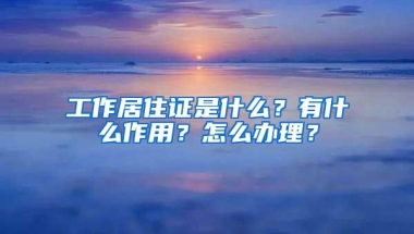 工作居住证是什么？有什么作用？怎么办理？