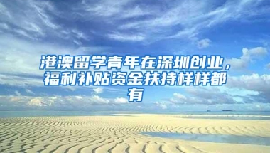 港澳留学青年在深圳创业，福利补贴资金扶持样样都有