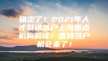 确定了！2021年人才引进落户上海重点机构解读！直接落户机会来了！