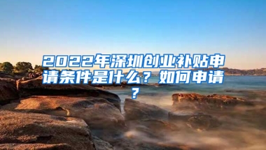 2022年深圳创业补贴申请条件是什么？如何申请？