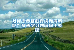 社保缴费基数有误如何调整？快来学习如何网上办理→