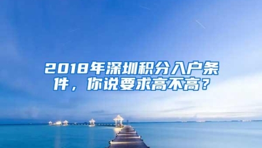 2018年深圳积分入户条件，你说要求高不高？