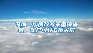 深圳二次房改政策重磅来袭，深户可以6折买房