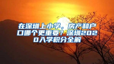 在深圳上小学，房产和户口哪个更重要？深圳2020入学积分全解