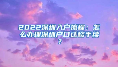 2022深圳入户流程：怎么办理深圳户口迁移手续？