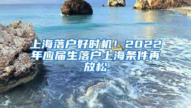 上海落户好时机！2022年应届生落户上海条件再放松