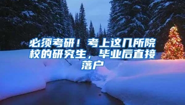 必须考研！考上这几所院校的研究生，毕业后直接落户