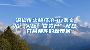 深圳推出稳经济30条实招，实施“首贷户”贴息，符合条件的新市民