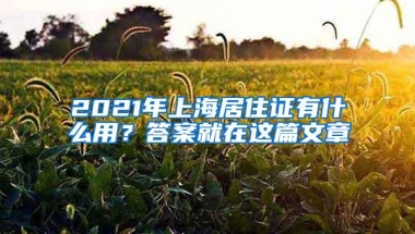 2021年上海居住证有什么用？答案就在这篇文章