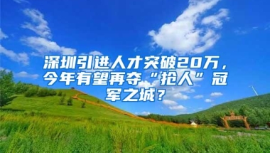 深圳引进人才突破20万，今年有望再夺“抢人”冠军之城？