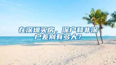 在深圳买房，深户和非深户差别有多大？