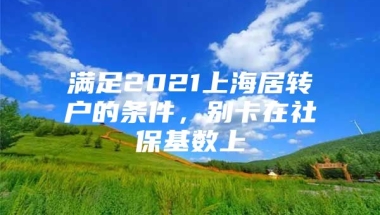 满足2021上海居转户的条件，别卡在社保基数上