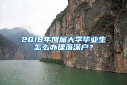 2018年应届大学毕业生怎么办理落深户？