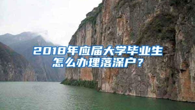 2018年应届大学毕业生怎么办理落深户？