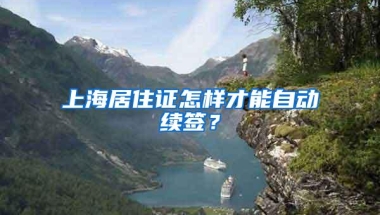 上海居住证怎样才能自动续签？