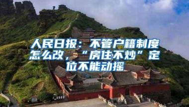 人民日报：不管户籍制度怎么改，“房住不炒”定位不能动摇