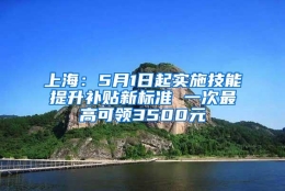 上海：5月1日起实施技能提升补贴新标准 一次最高可领3500元