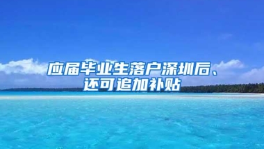 应届毕业生落户深圳后、还可追加补贴