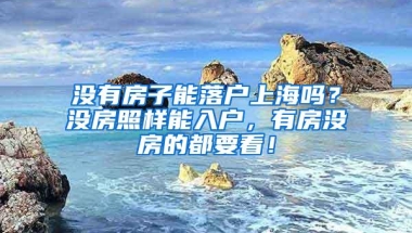 没有房子能落户上海吗？没房照样能入户，有房没房的都要看！