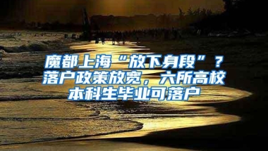 魔都上海“放下身段”？落户政策放宽，六所高校本科生毕业可落户