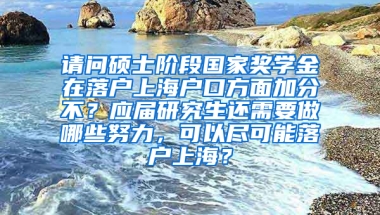 请问硕士阶段国家奖学金在落户上海户口方面加分不？应届研究生还需要做哪些努力，可以尽可能落户上海？