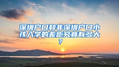 深圳户口和非深圳户口小孩入学的差距究竟有多大？