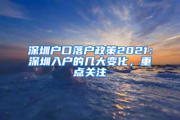 深圳户口落户政策2021：深圳入户的几大变化，重点关注