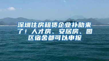 深圳住房租赁企业补助来了！人才房、安居房、园区宿舍都可以申报