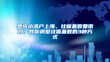 想成功落户上海，社保基数要缴对！教你调整社保基数的3种方式