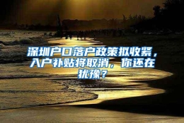 深圳户口落户政策拟收紧，入户补贴将取消，你还在犹豫？