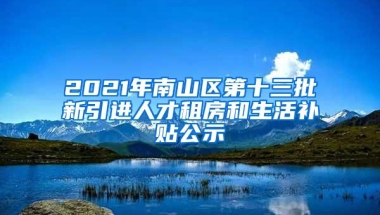 2021年南山区第十三批新引进人才租房和生活补贴公示