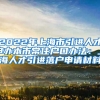 2022年上海市引进人才申办本市常住户口办法：上海人才引进落户申请材料