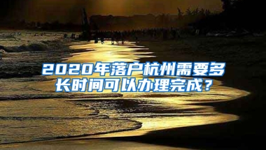 2020年落户杭州需要多长时间可以办理完成？