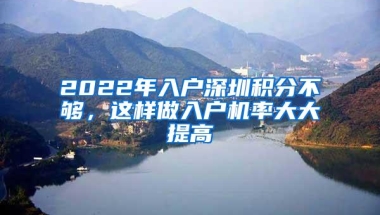 2022年入户深圳积分不够，这样做入户机率大大提高