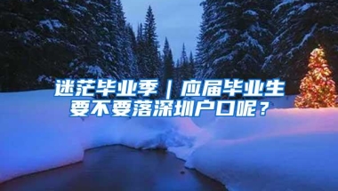 迷茫毕业季｜应届毕业生要不要落深圳户口呢？