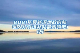 2021年最新深圳政府新进人才引进补贴最高领取11万