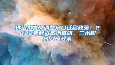 佛山拟发文调整户口迁移政策！2022年起或取消高明、三水积分入户政策