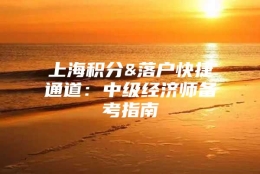 上海积分&落户快捷通道：中级经济师备考指南