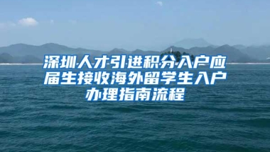 深圳人才引进积分入户应届生接收海外留学生入户办理指南流程