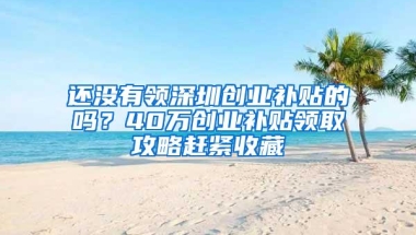 还没有领深圳创业补贴的吗？40万创业补贴领取攻略赶紧收藏