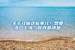 关于社保这些事儿！想要落户上海，你得都清楚