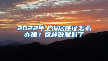 2022年上海居住证怎么办理？这样做就对了