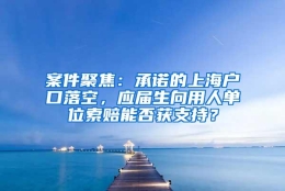 案件聚焦：承诺的上海户口落空，应届生向用人单位索赔能否获支持？