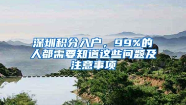 深圳积分入户，99%的人都需要知道这些问题及注意事项