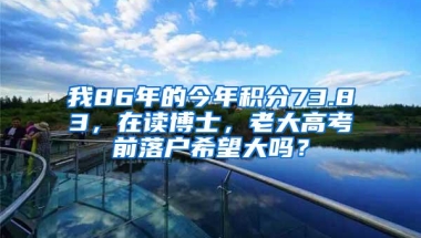 我86年的今年积分73.83，在读博士，老大高考前落户希望大吗？