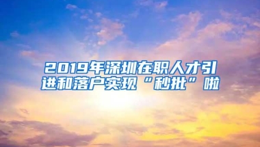 2019年深圳在职人才引进和落户实现“秒批”啦