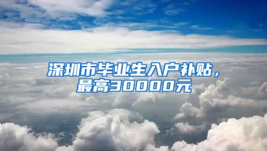 深圳市毕业生入户补贴，最高30000元